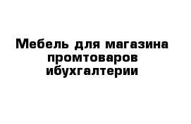 Мебель для магазина промтоваров ибухгалтерии